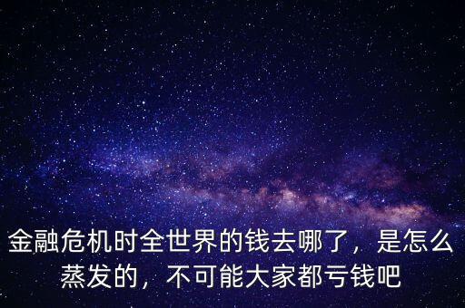 金融危機(jī)時(shí)全世界的錢去哪了，是怎么蒸發(fā)的，不可能大家都虧錢吧