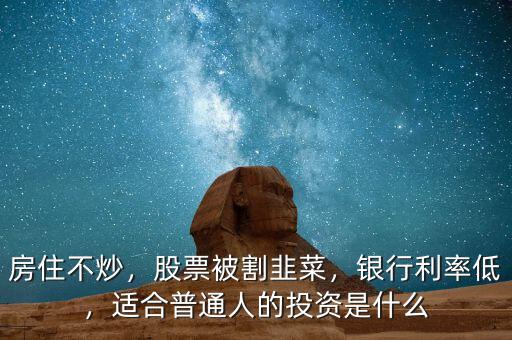 房住不炒，股票被割韭菜，銀行利率低，適合普通人的投資是什么