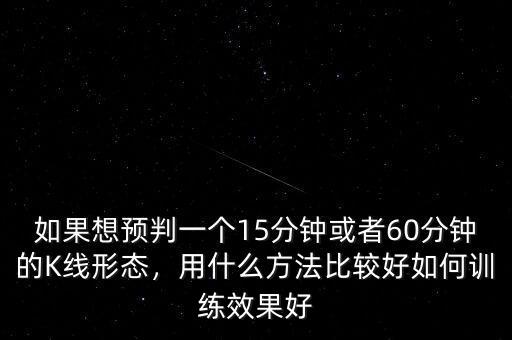 如果想預判一個15分鐘或者60分鐘的K線形態(tài)，用什么方法比較好如何訓練效果好