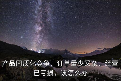 產(chǎn)品同質(zhì)化競爭，訂單量少又雜，經(jīng)營已虧損，該怎么辦