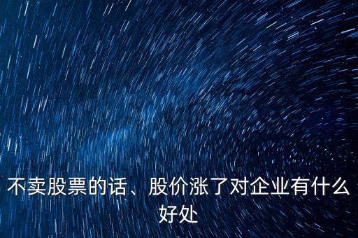 不賣股票的話、股價漲了對企業(yè)有什么好處