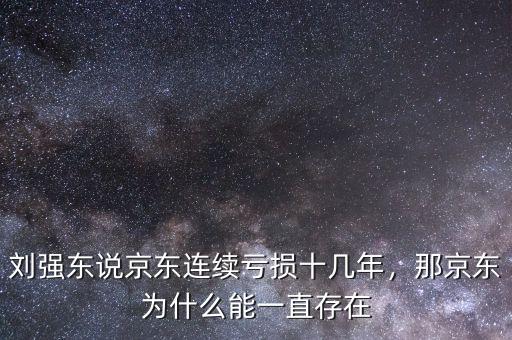 劉強(qiáng)東說京東連續(xù)虧損十幾年，那京東為什么能一直存在