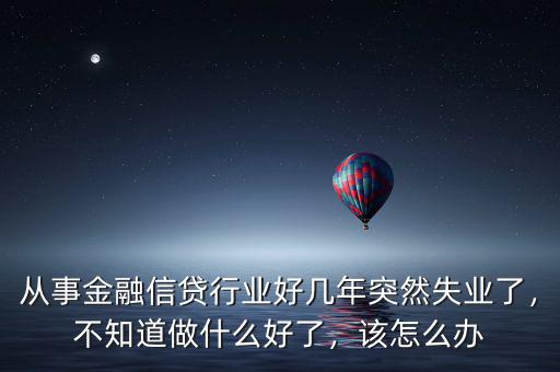 從事金融信貸行業(yè)好幾年突然失業(yè)了，不知道做什么好了，該怎么辦