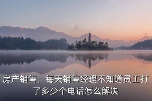 房產(chǎn)銷售，每天銷售經(jīng)理不知道員工打了多少個電話怎么解決