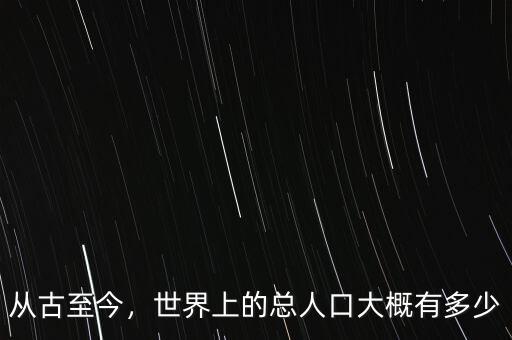 從古至今，世界上的總?cè)丝诖蟾庞卸嗌? class=
