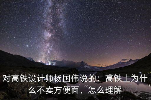 對高鐵設計師楊國偉說的：高鐵上為什么不賣方便面，怎么理解
