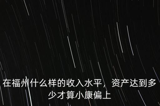 在福州什么樣的收入水平，資產(chǎn)達(dá)到多少才算小康偏上