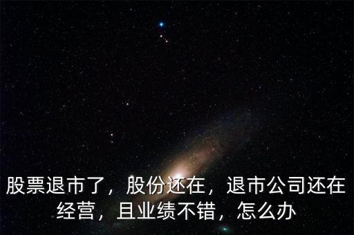 股票退市了，股份還在，退市公司還在經(jīng)營，且業(yè)績(jī)不錯(cuò)，怎么辦