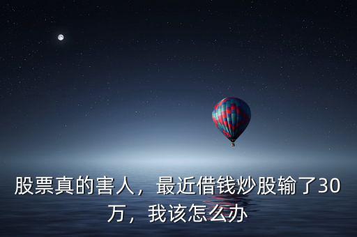 股票真的害人，最近借錢炒股輸了30萬，我該怎么辦