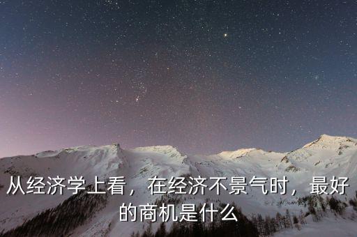 從經(jīng)濟(jì)學(xué)上看，在經(jīng)濟(jì)不景氣時(shí)，最好的商機(jī)是什么