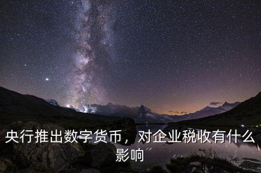 央行推出數(shù)字貨幣，對企業(yè)稅收有什么影響