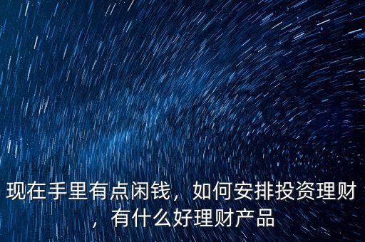 現在手里有點閑錢，如何安排投資理財，有什么好理財產品