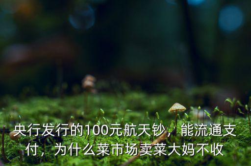 央行發(fā)行的100元航天鈔，能流通支付，為什么菜市場(chǎng)賣菜大媽不收