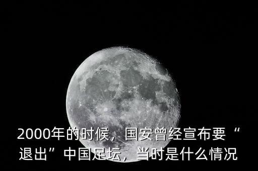 2000年的時(shí)候，國(guó)安曾經(jīng)宣布要“退出”中國(guó)足壇，當(dāng)時(shí)是什么情況