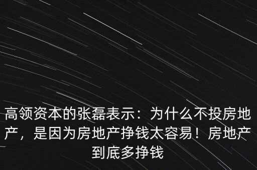 高領資本的張磊表示：為什么不投房地產(chǎn)，是因為房地產(chǎn)掙錢太容易！房地產(chǎn)到底多掙錢
