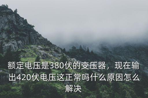 額定電壓是380伏的變壓器，現(xiàn)在輸出420伏電壓這正常嗎什么原因怎么解決