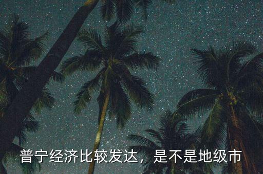普寧經(jīng)濟(jì)比較發(fā)達(dá)，是不是地級(jí)市