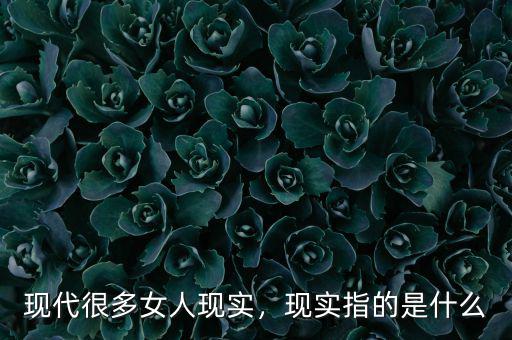 現(xiàn)代很多女人現(xiàn)實，現(xiàn)實指的是什么