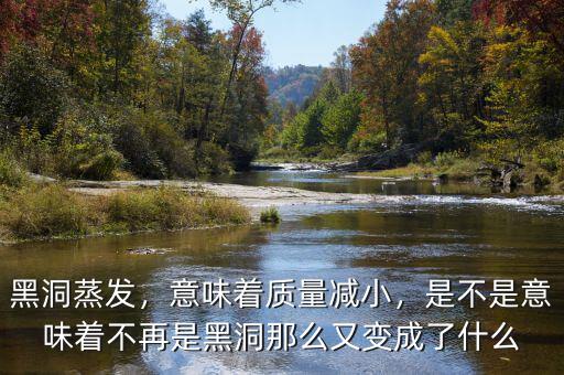 黑洞蒸發(fā)，意味著質(zhì)量減小，是不是意味著不再是黑洞那么又變成了什么