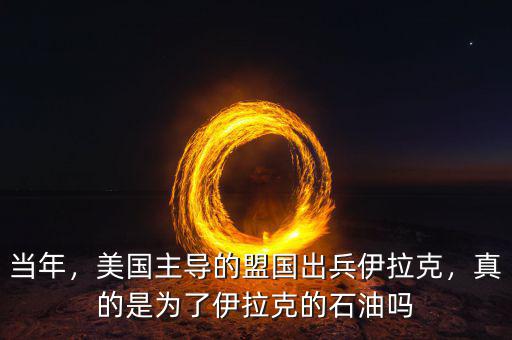當(dāng)年，美國主導(dǎo)的盟國出兵伊拉克，真的是為了伊拉克的石油嗎