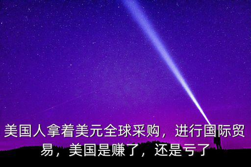 美國人拿著美元全球采購，進行國際貿易，美國是賺了，還是虧了