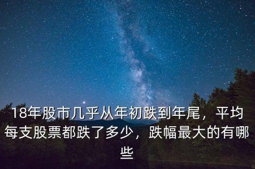 18年股市幾乎從年初跌到年尾，平均每支股票都跌了多少，跌幅最大的有哪些