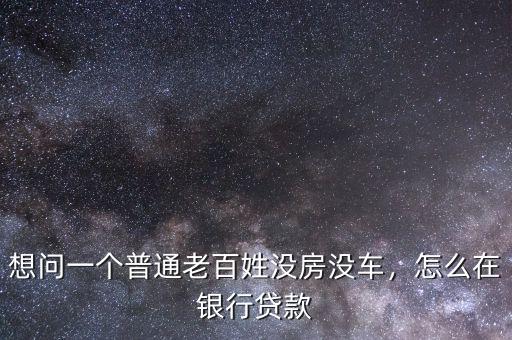 想問(wèn)一個(gè)普通老百姓沒(méi)房沒(méi)車(chē)，怎么在銀行貸款