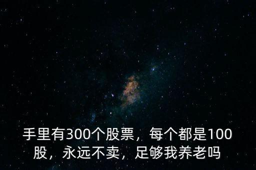 手里有300個(gè)股票，每個(gè)都是100股，永遠(yuǎn)不賣(mài)，足夠我養(yǎng)老嗎