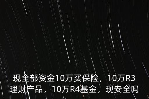 現(xiàn)全部資金10萬買保險(xiǎn)，10萬R3理財(cái)產(chǎn)品，10萬R4基金，現(xiàn)安全嗎