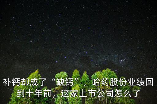 補(bǔ)鈣卻成了“缺鈣”，哈藥股份業(yè)績(jī)回到十年前，這家上市公司怎么了