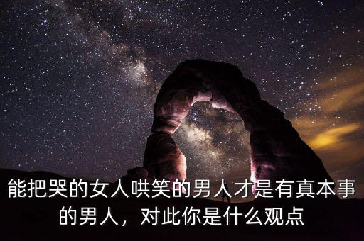 能把哭的女人哄笑的男人才是有真本事的男人，對(duì)此你是什么觀點(diǎn)