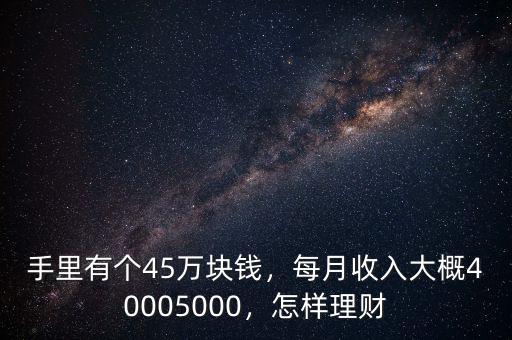 手里有個(gè)45萬(wàn)塊錢，每月收入大概40005000，怎樣理財(cái)