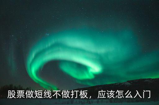 股票做短線不做打板，應(yīng)該怎么入門