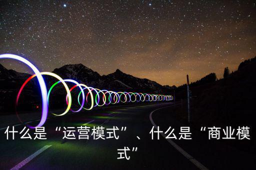 什么是“運(yùn)營模式”、什么是“商業(yè)模式”