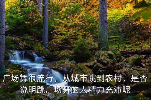 廣場舞很流行，從城市跳到農(nóng)村，是否說明跳廣場舞的人精力充沛呢