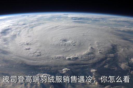 波司登高端羽絨服銷售遇冷，你怎么看