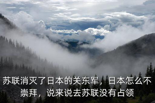 蘇聯(lián)消滅了日本的關(guān)東軍，日本怎么不崇拜，說來說去蘇聯(lián)沒有占領(lǐng)