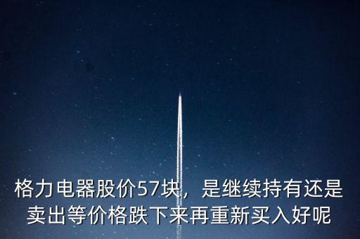 格力電器股價57塊，是繼續(xù)持有還是賣出等價格跌下來再重新買入好呢