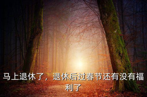 馬上退休了，退休后過春節(jié)還有沒有福利了