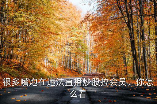 很多嘴炮在違法直播炒股拉會員，你怎么看