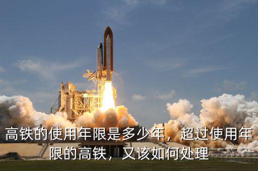 高鐵的使用年限是多少年，超過使用年限的高鐵，又該如何處理