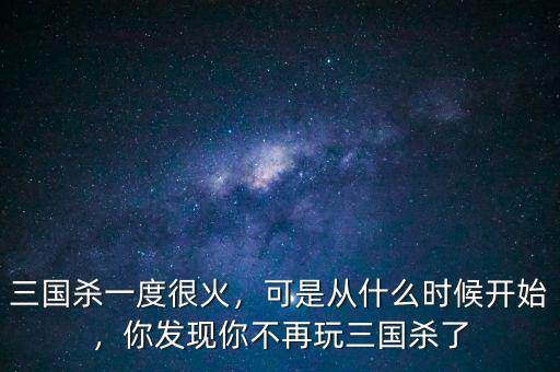三國殺一度很火，可是從什么時候開始，你發(fā)現(xiàn)你不再玩三國殺了