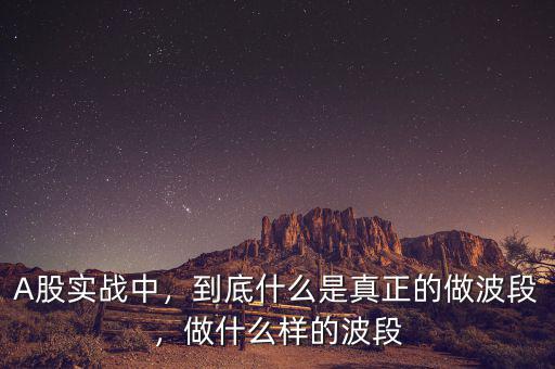 A股實戰(zhàn)中，到底什么是真正的做波段，做什么樣的波段