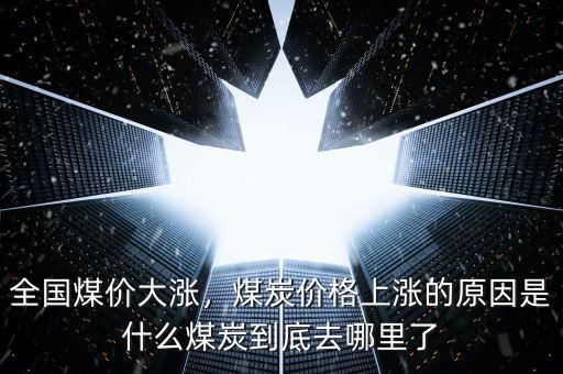 全國煤價大漲，煤炭價格上漲的原因是什么煤炭到底去哪里了