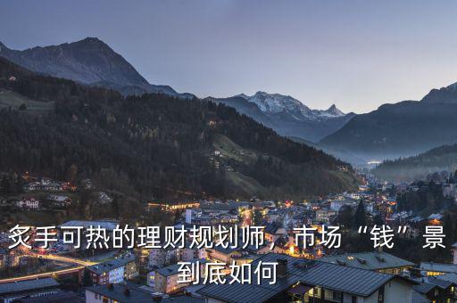 炙手可熱的理財(cái)規(guī)劃師，市場(chǎng)“錢”景到底如何