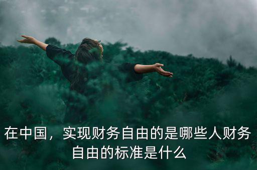 在中國，實現(xiàn)財務(wù)自由的是哪些人財務(wù)自由的標準是什么