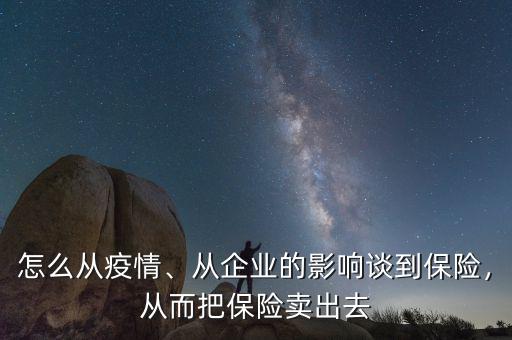 怎么從疫情、從企業(yè)的影響談到保險，從而把保險賣出去
