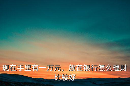 現(xiàn)在手里有一萬元，放在銀行怎么理財(cái)比較好