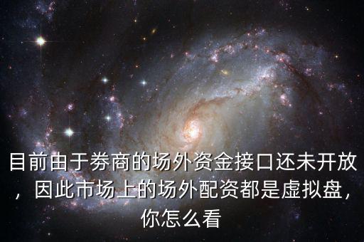 目前由于劵商的場(chǎng)外資金接口還未開放，因此市場(chǎng)上的場(chǎng)外配資都是虛擬盤，你怎么看