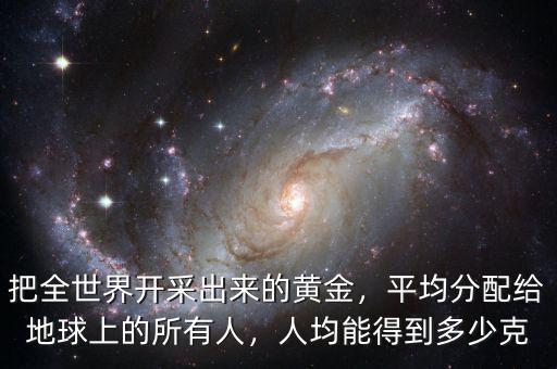 把全世界開采出來的黃金，平均分配給地球上的所有人，人均能得到多少克
